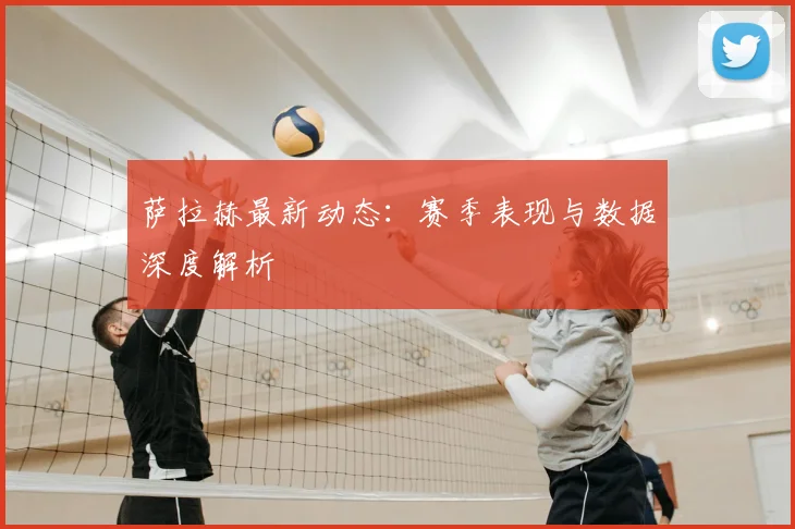 萨拉赫最新动态：赛季表现与数据深度解析