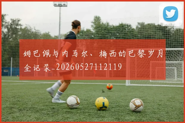 姆巴佩与内马尔、梅西的巴黎岁月全记录_20260527112119