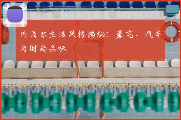 内马尔生活风格揭秘：豪宅、汽车与时尚品味