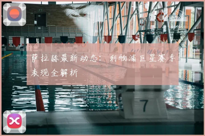 萨拉赫最新动态:利物浦巨星赛季表现全解析