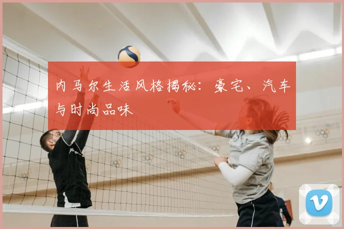 内马尔生活风格揭秘：豪宅、汽车与时尚品味
