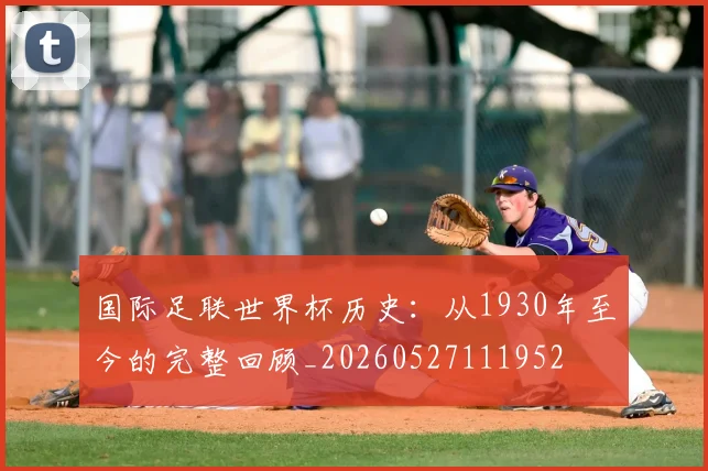 国际足联世界杯历史：从1930年至今的完整回顾_20260527111952
