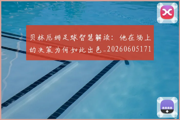贝林厄姆足球智慧解读:他在场上的决策为何如此出色_20260605171447