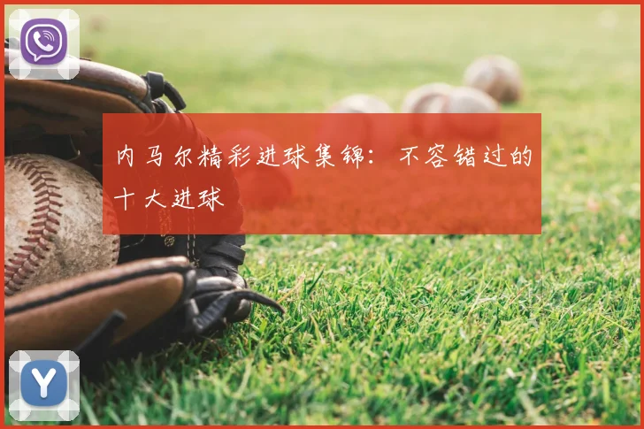 内马尔精彩进球集锦：不容错过的十大进球