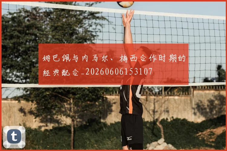 姆巴佩与内马尔、梅西合作时期的经典配合_20260606153107