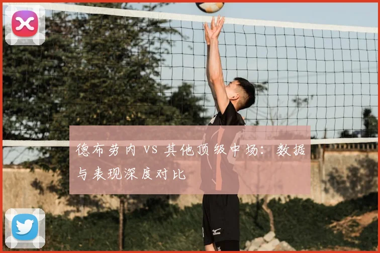 德布劳内 vs 其他顶级中场:数据与表现深度对比