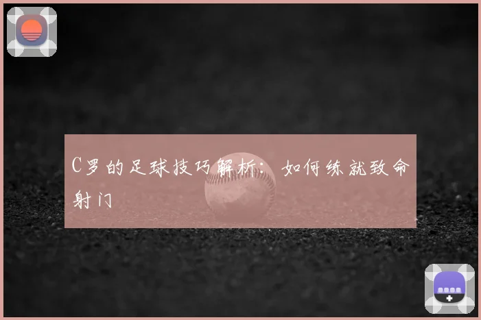 C罗的足球技巧解析：如何练就致命射门