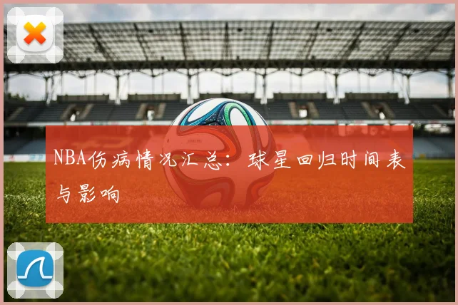 NBA伤病情况汇总:球星回归时间表与影响
