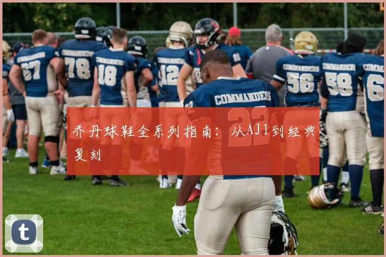 乔丹球鞋全系列指南：从AJ1到经典复刻