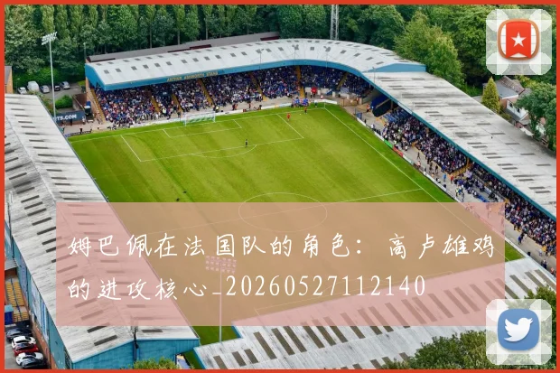 姆巴佩在法国队的角色:高卢雄鸡的进攻核心_20260527112140