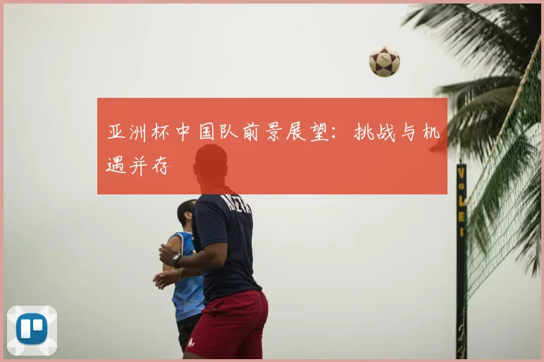 亚洲杯中国队前景展望:挑战与机遇并存