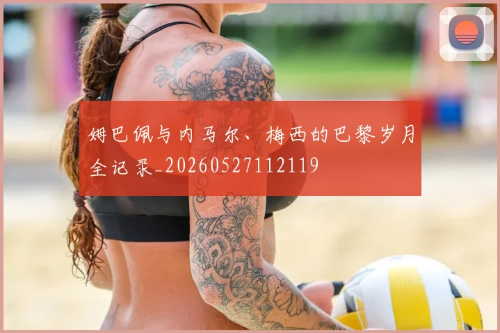 姆巴佩与内马尔、梅西的巴黎岁月全记录_20260527112119