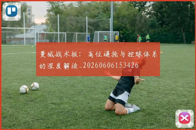 曼城战术板:高位逼抢与控球体系的深度解读_20260606153426