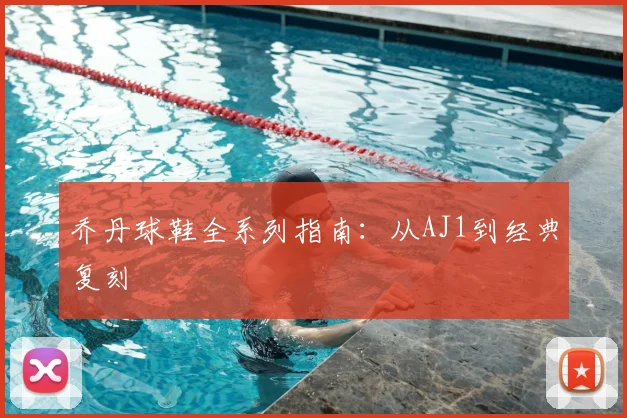 乔丹球鞋全系列指南：从AJ1到经典复刻