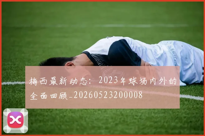 梅西最新动态：2023年球场内外的全面回顾_20260523200008
