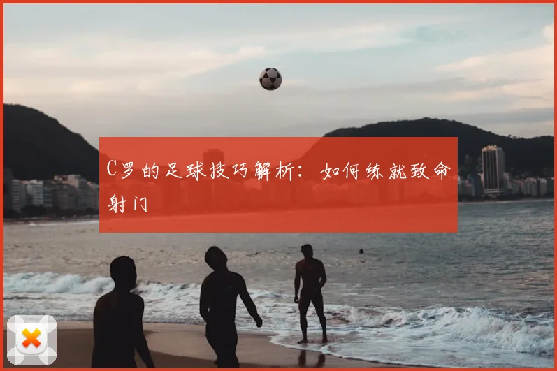 C罗的足球技巧解析：如何练就致命射门