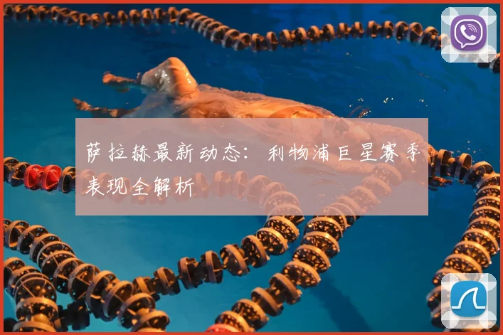 萨拉赫最新动态：利物浦巨星赛季表现全解析