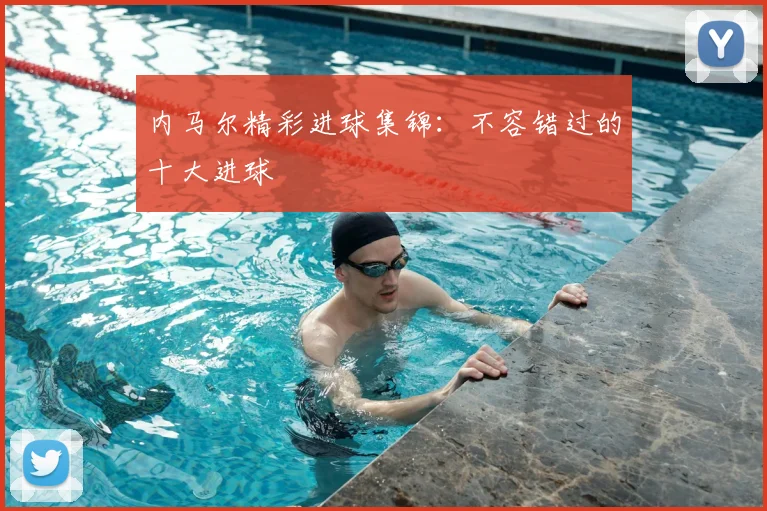 内马尔精彩进球集锦：不容错过的十大进球