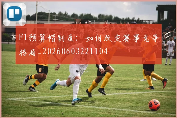 F1预算帽制度：如何改变赛事竞争格局_20260603221104