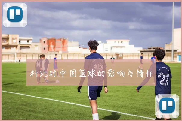 科比对中国篮球的影响与情怀