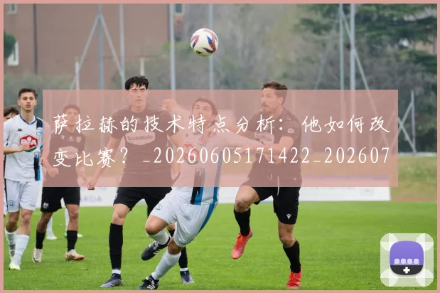 萨拉赫的技术特点分析：他如何改变比赛？_20260605171422_20260703181827