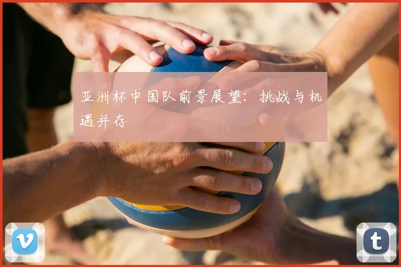 亚洲杯中国队前景展望：挑战与机遇并存