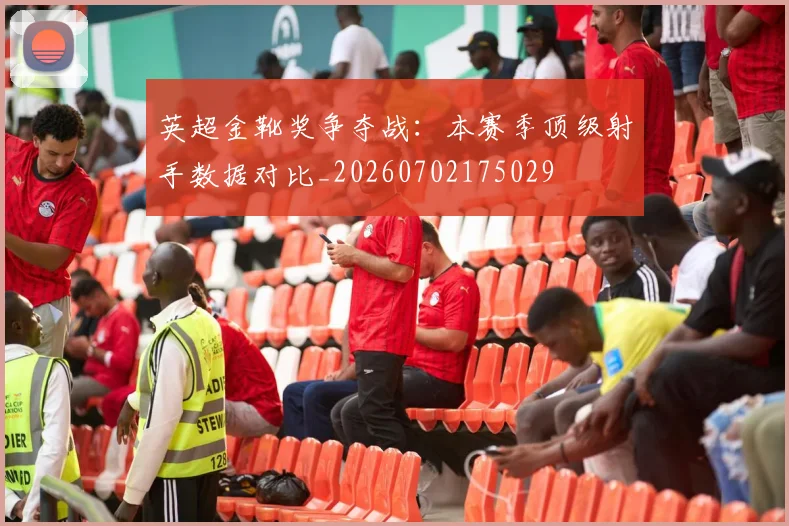 英超金靴奖争夺战：本赛季顶级射手数据对比_20260702175029
